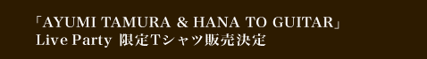 「AYUMI TAMURA & HANA TO GUITAR」  Live Party 限定Tシャツ販売決定